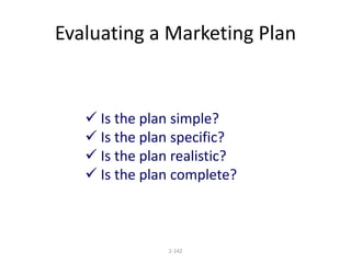 Evaluating a Marketing Plan 
 Is the plan simple? 
 Is the plan specific? 
 Is the plan realistic? 
 Is the plan complete? 
2-142 
 