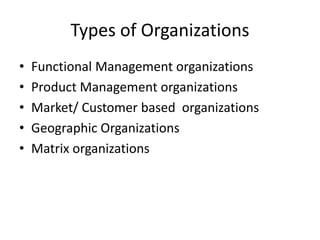 Types of Organizations 
• Functional Management organizations 
• Product Management organizations 
• Market/ Customer based organizations 
• Geographic Organizations 
• Matrix organizations 
 