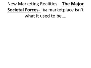 New Marketing Realities – The Major 
Societal Forces- The marketplace isn’t 
what it used to be…. 
 