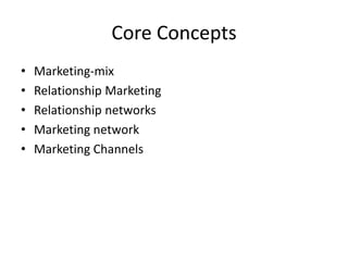 Core Concepts 
• Marketing-mix 
• Relationship Marketing 
• Relationship networks 
• Marketing network 
• Marketing Channels 
 