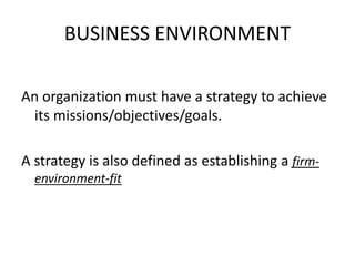 BUSINESS ENVIRONMENT 
An organization must have a strategy to achieve 
its missions/objectives/goals. 
A strategy is also defined as establishing a firm-environment- 
fit 
 