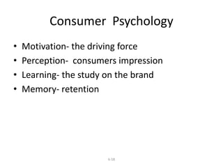 Consumer Psychology 
• Motivation- the driving force 
• Perception- consumers impression 
• Learning- the study on the brand 
• Memory- retention 
6-58 
 