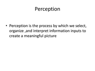 Perception 
• Perception is the process by which we select, 
organize ,and interpret information inputs to 
create a meaningful picture 
 
