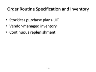 Order Routine Specification and Inventory 
• Stockless purchase plans- JIT 
• Vendor-managed inventory 
• Continuous replenishment 
7-80 
 