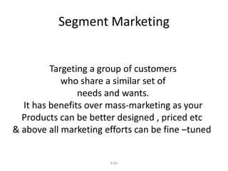 Segment Marketing 
Targeting a group of customers 
who share a similar set of 
needs and wants. 
It has benefits over mass-marketing as your 
Products can be better designed , priced etc 
& above all marketing efforts can be fine –tuned 
8-89 
 