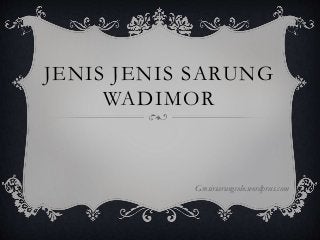 JENIS JENIS SARUNG
WADIMOR
Grosirsarungsolo.wordpress.com
 