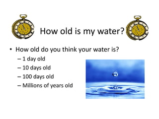 How old is my water?
• How old do you think your water is?
– 1 day old
– 10 days old
– 100 days old
– Millions of years old
 