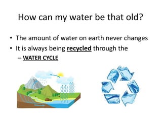 How can my water be that old?
• The amount of water on earth never changes
• It is always being recycled through the
– WATER CYCLE
 