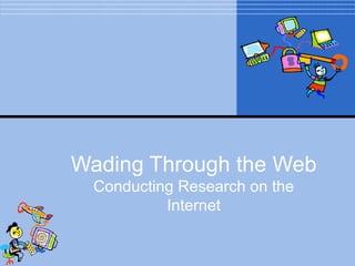 Wading Through the Web
  Conducting Research on the
           Internet
 