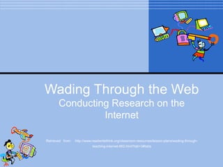 Wading Through the Web Conducting Research on the Internet Retrieved   from:  http://www.readwritethink.org/classroom-resources/lesson-plans/wading-through-teaching-internet-983.html?tab=3#tabs 