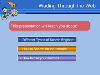 Wading Through the Web 1. Different Types of Search Engines 2. How to Search on the Internet  3. How to cite your sources  This presentation will teach you about: 
