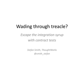 Wading through treacle?
Escape the integration syrup
with contract tests
Stefan Smith, ThoughtWorks
@smith_stefan
 