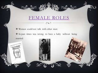 FEMALE ROLES
Women could not talk with other men
In past times was wrong to have a baby without being
married
