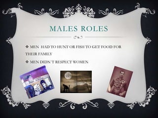 MALES ROLES
MEN HAD TO HUNT OR FISH TO GET FOOD FOR
THEIR FAMILY
MEN DIDN`T RESPECT WOMEN