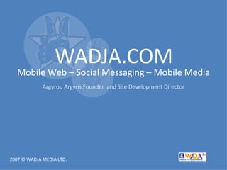 WADJA.COM Mobile Web – Social Messaging – Mobile Media Argyrou Argyris Founder  and Site Development Director 2007 © WADJA MEDIA LTD.  