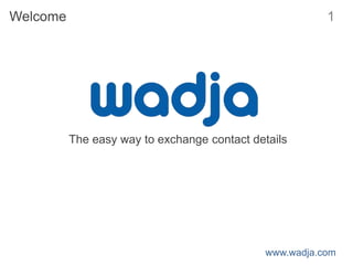 Welcome                                                  1




          The easy way to exchange contact details




                                              www.wadja.com
 