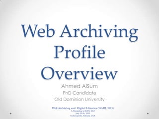 Web Archiving
Profile
OverviewAhmed AlSum
PhD Candidate
Old Dominion University
Web Archiving and Digital Libraries (WADL 2013)
A Workshop at JCDL 2013
July 25-26, 2013
Indianapolis, Indiana, USA
 