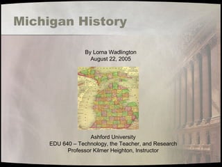 Michigan History By Lorna Wadlington August 22, 2005 Ashford University EDU 640 – Technology, the Teacher, and Research Professor Kilmer Heighton, Instructor 