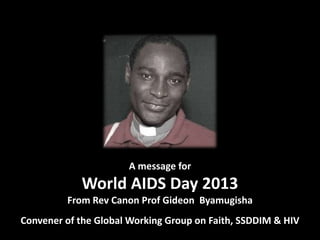 A message for

World AIDS Day 2013
From Rev Canon Prof Gideon Byamugisha
Convener of the Global Working Group on Faith, SSDDIM & HIV

 