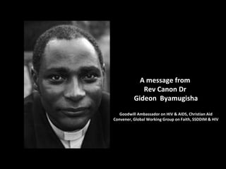 A message from  Rev Canon Dr  Gideon  Byamugisha Goodwill Ambassador on HIV & AIDS, Christian Aid Convener, Global Working Group on Faith, SSDDIM & HIV 