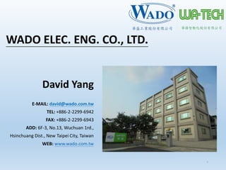 WADO ELEC. ENG. CO., LTD.
David Yang
E-MAIL: david@wado.com.tw
TEL: +886-2-2299-6942
FAX: +886-2-2299-6943
ADD: 6F-3, No.13, Wuchuan 1rd.,
Hsinchuang Dist., New Taipei City, Taiwan
WEB: www.wado.com.tw
1
 