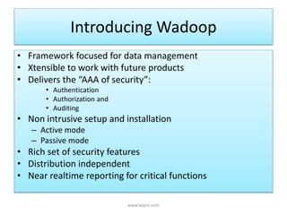 Introducing Wadoop
• Framework focused for data management
• Xtensible to work with future products
• Delivers the “AAA of security”:
• Authentication
• Authorization and
• Auditing
• Non intrusive setup and installation
– Active mode
– Passive mode
• Rich set of security features
• Distribution independent
• Near realtime reporting for critical functions
www.wipro.com
 