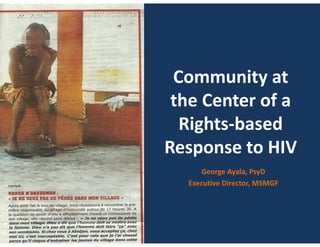 Community at 
the Center of a 
Rights‐based 
Response to HIV
George Ayala, PsyD
Executive Director, MSMGF
 