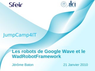 JumpCamp4IT


  Les robots de Google Wave et le
  WadRobotFramework
  Jérôme Baton         21 Janvier 2010
 