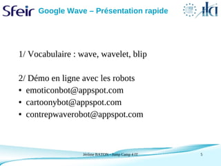 Google Wave – Présentation rapide




1/ Vocabulaire : wave, wavelet, blip

2/ Démo en ligne avec les robots
● emoticonbot...