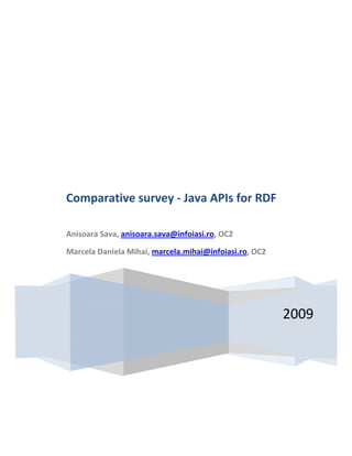  
 
     

                          




Comparative survey ‐ Java APIs for RDF 
 
Anisoara Sava, anisoara.sava@infoiasi.ro, OC2 

Marcela Daniela Mihai, marcela.mihai@infoiasi.ro, OC2 




                                                         2009
 