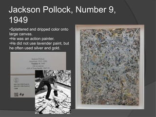 Jackson Pollock, Number 9,
1949
•Splattered and dripped color onto
large canvas.
•He was an action painter.
•He did not use lavender paint, but
he often used silver and gold.
 