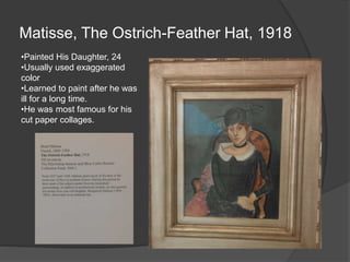 Matisse, The Ostrich-Feather Hat, 1918
•Painted His Daughter, 24
•Usually used exaggerated
color
•Learned to paint after he was
ill for a long time.
•He was most famous for his
cut paper collages.
 