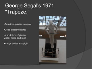 George Segal's 1971
''Trapeze,''
•American painter, sculptor
•Used plaster casting
•a sculpture of plaster,
wood, metal and rope
•Hangs under a skylight
 