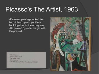 Picasso’s The Artist, 1963
•Picasso’s paintings looked like
he cut them up and put them
back together, in the wrong way.
•He painted Sylvette, the girl with
the ponytail.
 
