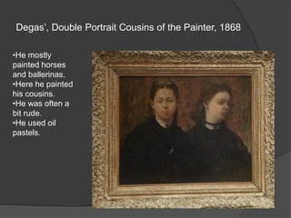 Degas’, Double Portrait Cousins of the Painter, 1868
•He mostly
painted horses
and ballerinas.
•Here he painted
his cousins.
•He was often a
bit rude.
•He used oil
pastels.
 