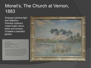 Monet’s, The Church at Vernon,
1883
•Enjoyed painting light
and reflection.
•Painted outdoors.
•Used bright colors,
blobs and smears.
•Created a beautiful
garden.
 