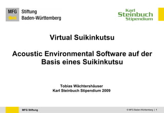 Virtual Suikinkutsu

Acoustic Environmental Software auf der
        Basis eines Suikinkutsu


                     Tobias Wächtershäuser
                 Karl Steinbuch Stipendium 2009




  MFG Stiftung                                    © MFG Baden-Württemberg | 1
 