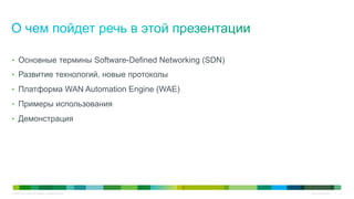 © 2010 Cisco and/or its affiliates. All rights reserved. Cisco Confidential 2
•  Основные термины Software-Defined Networking (SDN)
•  Развитие технологий, новые протоколы
•  Платформа WAN Automation Engine (WAE)
•  Примеры использования
•  Демонстрация
 