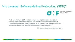 © 2010 Cisco and/or its affiliates. All rights reserved. Cisco Confidential 5
“…В архитектуре SDN разделены уровни управления и передачи
данных, обеспечена логическая централизация интеллектуальных
сетевых механизмов и информации о состоянии сети, а нижележащая
сетевая инфраструктура абстрагирована от приложений…”
Источник: www.opennetworking.org
 