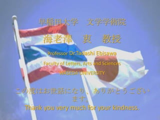 早稲田大学 文学学術院

        海老澤 衷 教授
         Professor Dr.Tadashi Ebisawa
        Faculty of Letters, Arts and Sciences
               WASEDA UNIVERSITY


この度はお世話になり、ありがとうござい
                ます。
 Thank you very much for your kindness.
 