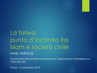 La fatwa:
punto d’incontro fra
islam e società civile
WAEL FAROUQ
Scuola fiorentina di alta formazione per l’educazione interreligiosa e
interculturale
Pistoia, 10 settembre 2019
 