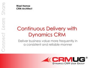 Continuous Delivery with
Dynamics CRM
Deliver business value more frequently in
a consistent and reliable manner
Wael Hamze
CRM Architect
 