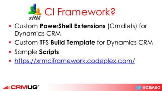 @CRMUG
CI Framework?
▪ Custom PowerShell Extensions (Cmdlets) for
Dynamics CRM
▪ Custom TFS Build Template for Dynamics CRM
▪ Sample Scripts
▪ https://xrmciframework.codeplex.com/
 