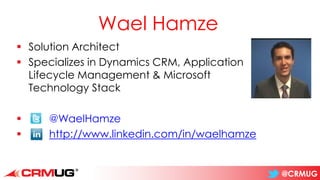 @CRMUG
Wael Hamze
▪ @WaelHamze
▪ http://www.linkedin.com/in/waelhamze
▪ Solution Architect
▪ Specializes in Dynamics CRM, Application
Lifecycle Management & Microsoft
Technology Stack
 