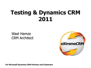 For Microsoft Dynamics CRM Partners and Customers
Testing & Dynamics CRM
2011
Wael Hamze
CRM Architect
 