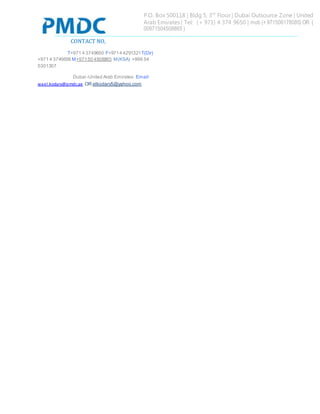 P.O. Box 500118 | Bldg 5, 3rd
Floor | Dubai Outsource Zone | United
Arab Emirates | Tel: (+ 971) 4 374 9650 | mob (+ 971506178085) OR (
00971504508865 )
CONTACT NO,
T+971 4 3749650 F+9714 4291321T(Dir)
+971 4 3749658 M+97150 4508865 M(KSA) +966 54
5301307
Dubai -United Arab Emirates Email:
wael.kodary@pmdc.ae OR elkodary5@yahoo.com
 