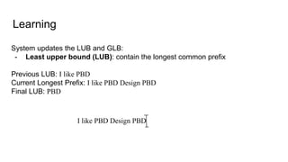 Learning
System updates the LUB and GLB:
- Least upper bound (LUB): contain the longest common prefix
Previous LUB: I like PBD
Current Longest Prefix: I like PBD Design PBD
Final LUB: PBD
I like PBD Design PBD
 