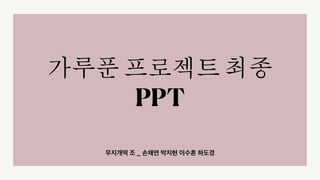 무지개떡 조 _ 손채연 박지현 이수흔 하도경
가루푼 프로젝트 최종
PPT
 