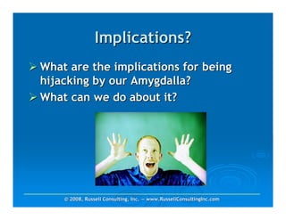 Implications?
What are the implications for being
hijacking by our Amygdalla?
What can we do about it?




    © 2008, Russell Consulting, Inc. — www.RussellConsultingInc.com
 