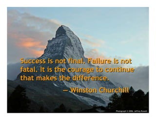 Success is not final. Failure is not
fatal. It is the courage to continue
that makes the difference.
             — Winston Churchill

                              Photograph © 2006, Jeffrey Russell
 
